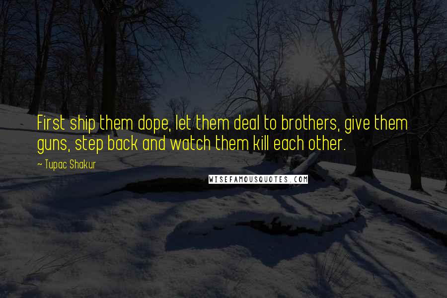 Tupac Shakur Quotes: First ship them dope, let them deal to brothers, give them guns, step back and watch them kill each other.