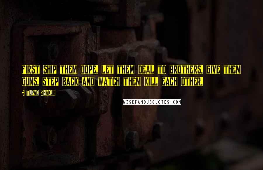 Tupac Shakur Quotes: First ship them dope, let them deal to brothers, give them guns, step back and watch them kill each other.