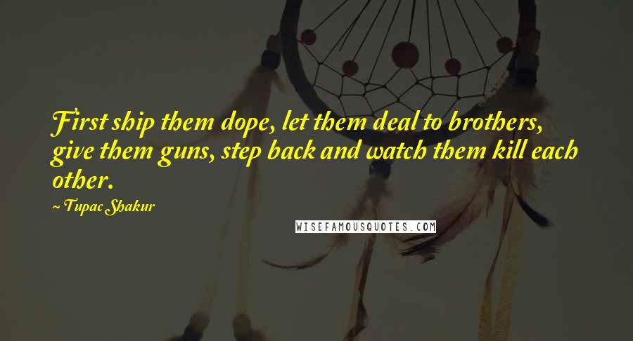 Tupac Shakur Quotes: First ship them dope, let them deal to brothers, give them guns, step back and watch them kill each other.