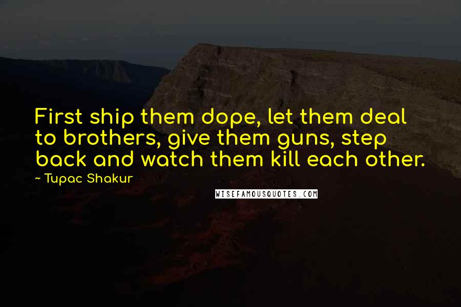 Tupac Shakur Quotes: First ship them dope, let them deal to brothers, give them guns, step back and watch them kill each other.