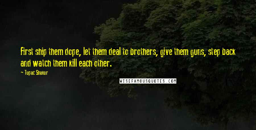 Tupac Shakur Quotes: First ship them dope, let them deal to brothers, give them guns, step back and watch them kill each other.