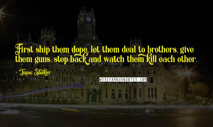 Tupac Shakur Quotes: First ship them dope, let them deal to brothers, give them guns, step back and watch them kill each other.