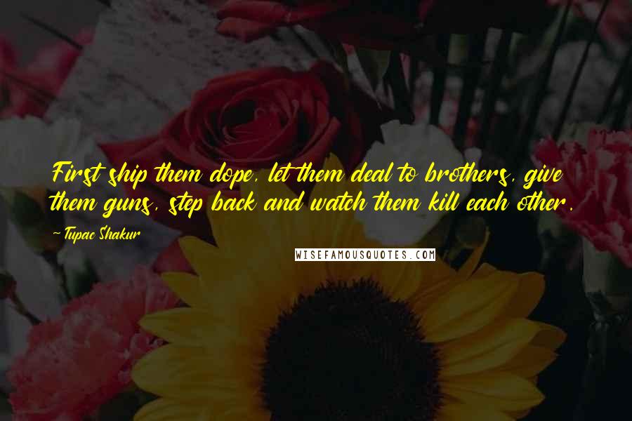 Tupac Shakur Quotes: First ship them dope, let them deal to brothers, give them guns, step back and watch them kill each other.