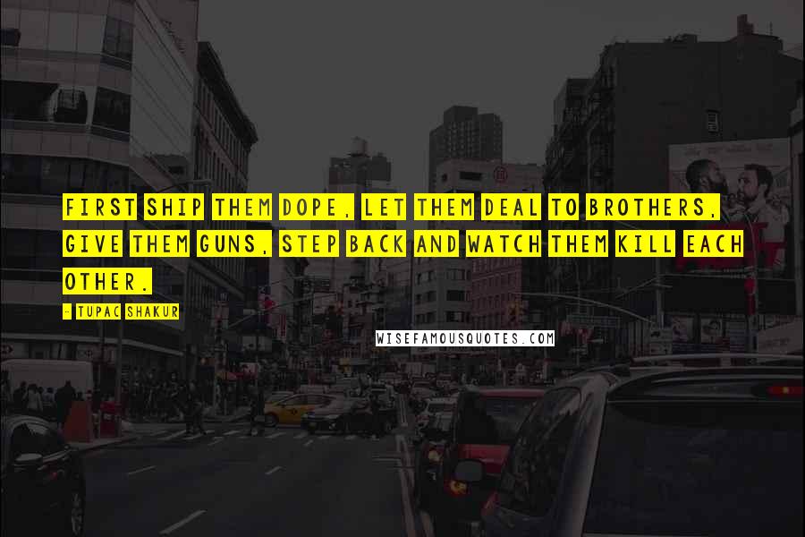 Tupac Shakur Quotes: First ship them dope, let them deal to brothers, give them guns, step back and watch them kill each other.