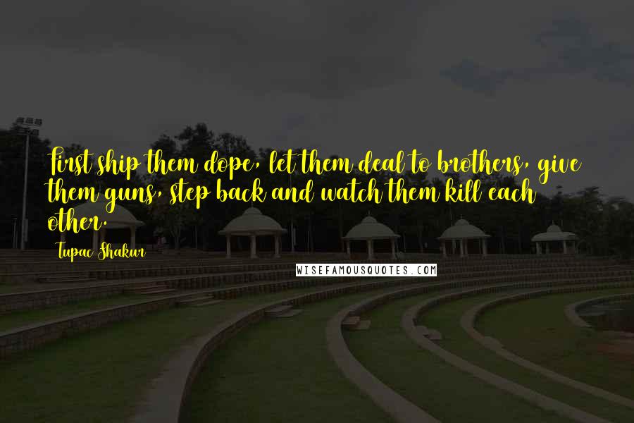 Tupac Shakur Quotes: First ship them dope, let them deal to brothers, give them guns, step back and watch them kill each other.