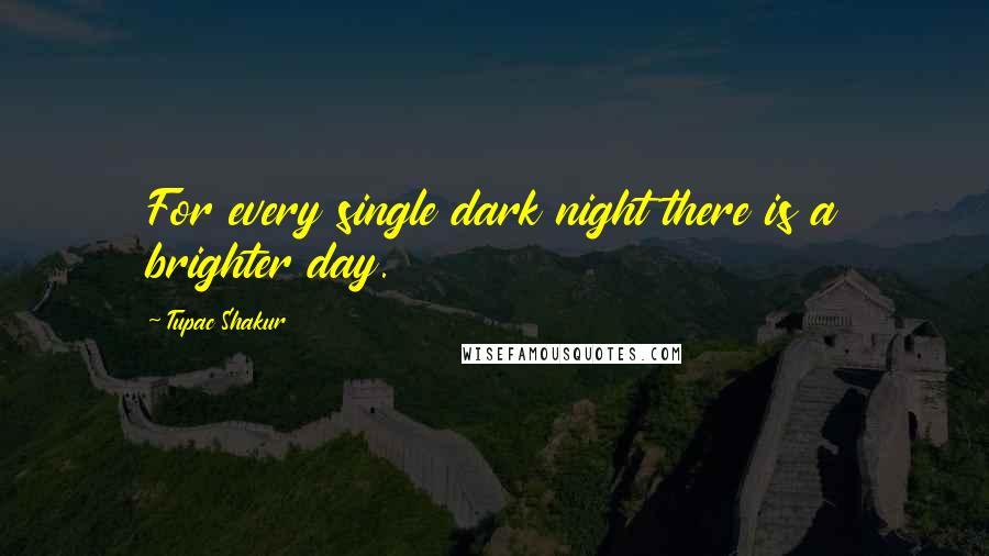 Tupac Shakur Quotes: For every single dark night there is a brighter day.