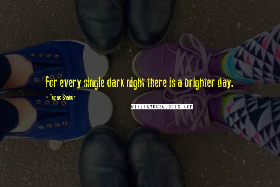 Tupac Shakur Quotes: For every single dark night there is a brighter day.