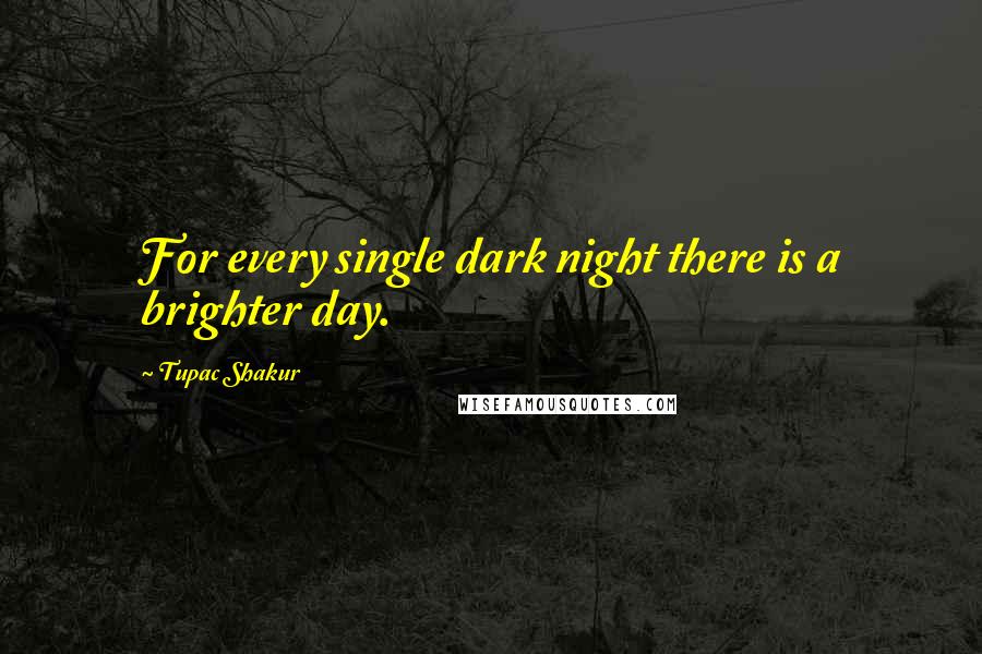 Tupac Shakur Quotes: For every single dark night there is a brighter day.