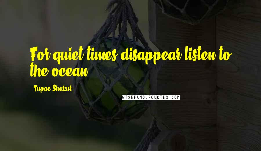 Tupac Shakur Quotes: For quiet times disappear listen to the ocean