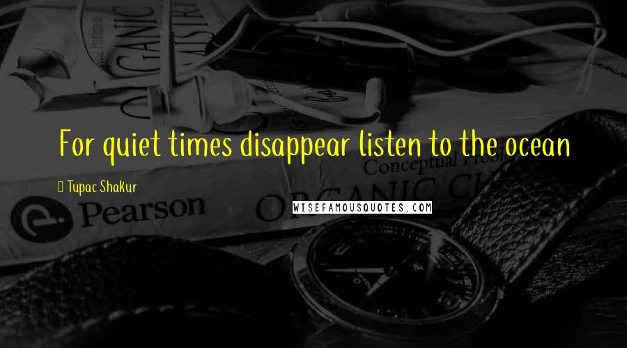 Tupac Shakur Quotes: For quiet times disappear listen to the ocean