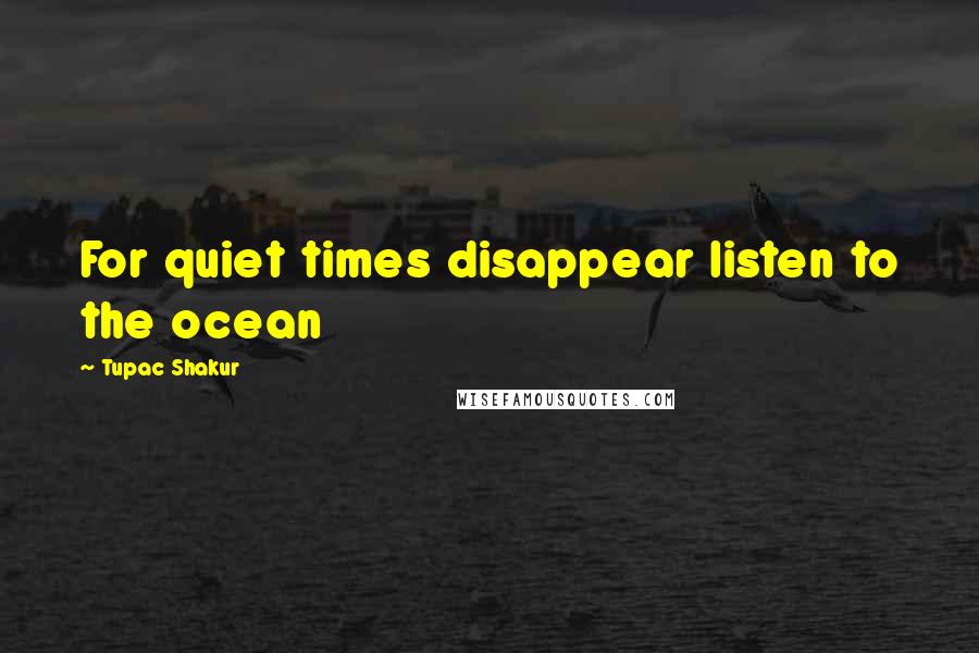 Tupac Shakur Quotes: For quiet times disappear listen to the ocean