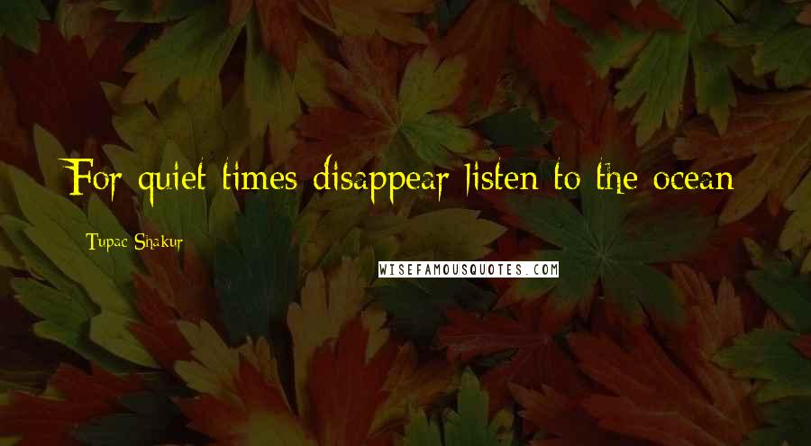 Tupac Shakur Quotes: For quiet times disappear listen to the ocean