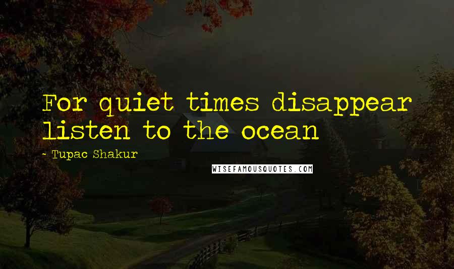 Tupac Shakur Quotes: For quiet times disappear listen to the ocean