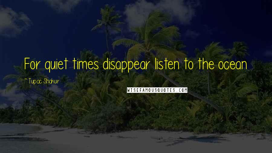 Tupac Shakur Quotes: For quiet times disappear listen to the ocean