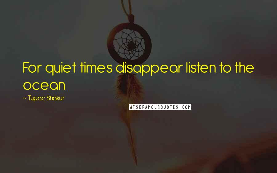 Tupac Shakur Quotes: For quiet times disappear listen to the ocean