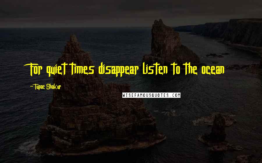 Tupac Shakur Quotes: For quiet times disappear listen to the ocean