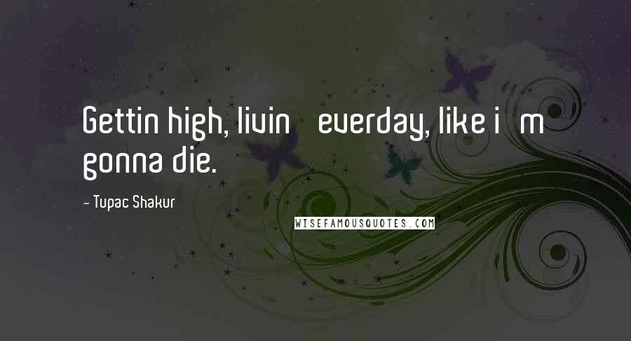 Tupac Shakur Quotes: Gettin high, livin' everday, like i'm gonna die.