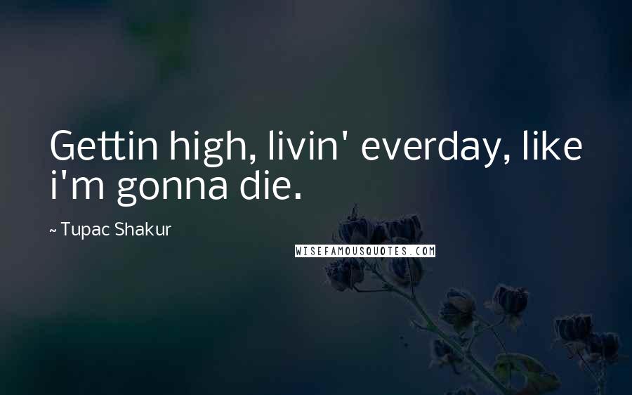 Tupac Shakur Quotes: Gettin high, livin' everday, like i'm gonna die.