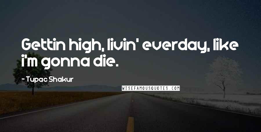 Tupac Shakur Quotes: Gettin high, livin' everday, like i'm gonna die.
