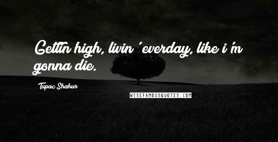 Tupac Shakur Quotes: Gettin high, livin' everday, like i'm gonna die.