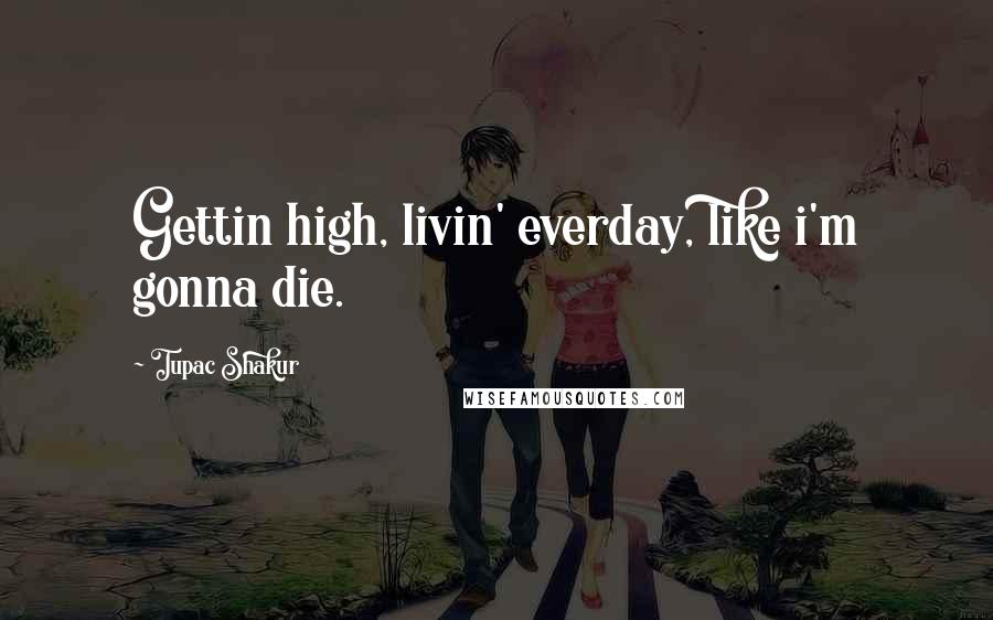 Tupac Shakur Quotes: Gettin high, livin' everday, like i'm gonna die.
