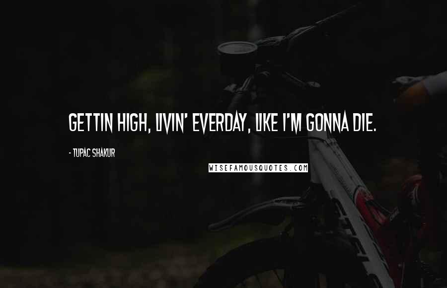 Tupac Shakur Quotes: Gettin high, livin' everday, like i'm gonna die.