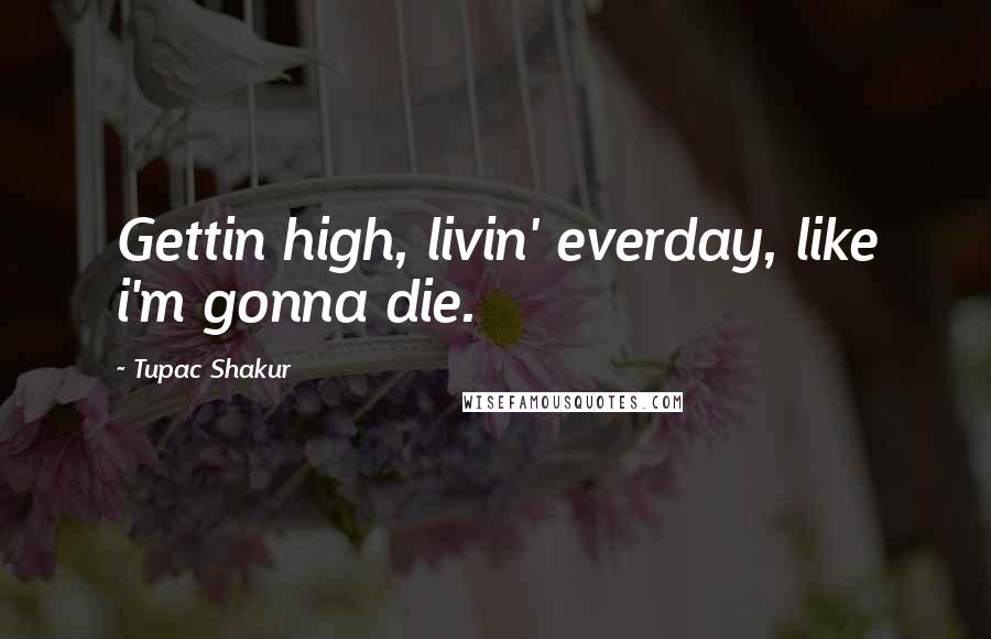 Tupac Shakur Quotes: Gettin high, livin' everday, like i'm gonna die.