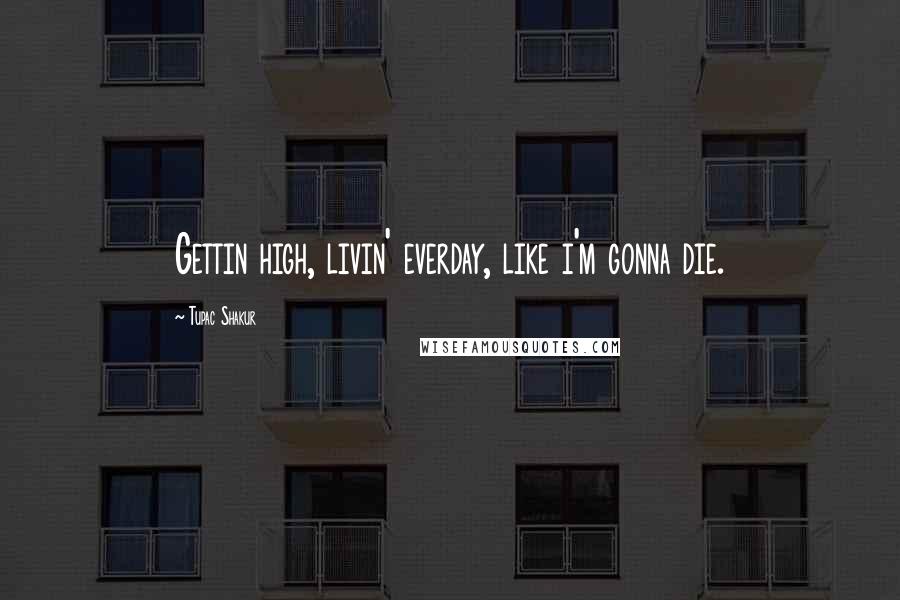 Tupac Shakur Quotes: Gettin high, livin' everday, like i'm gonna die.