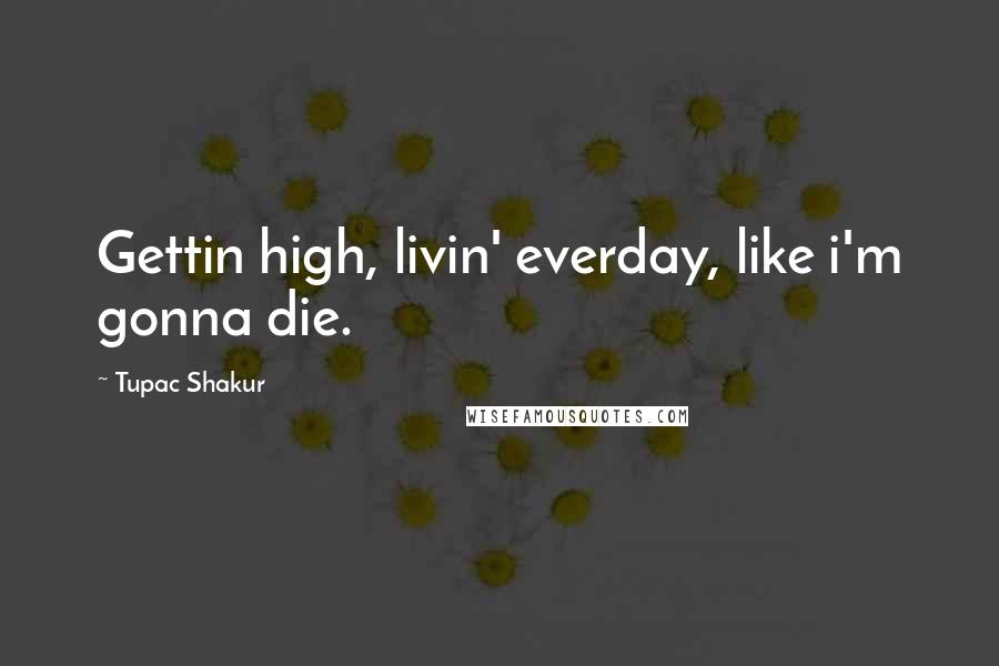 Tupac Shakur Quotes: Gettin high, livin' everday, like i'm gonna die.