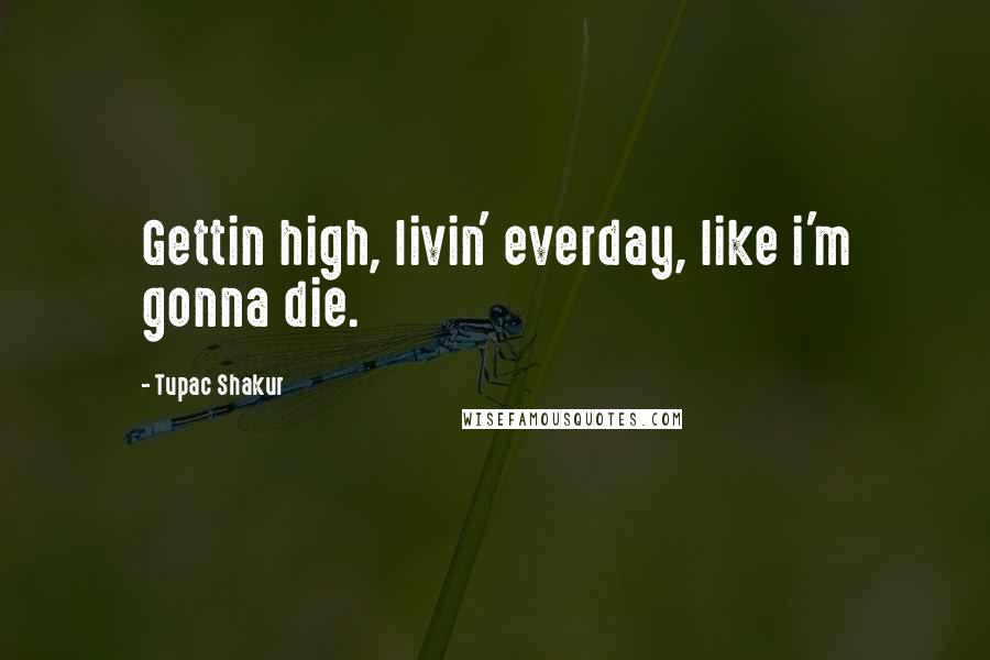 Tupac Shakur Quotes: Gettin high, livin' everday, like i'm gonna die.