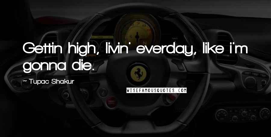 Tupac Shakur Quotes: Gettin high, livin' everday, like i'm gonna die.