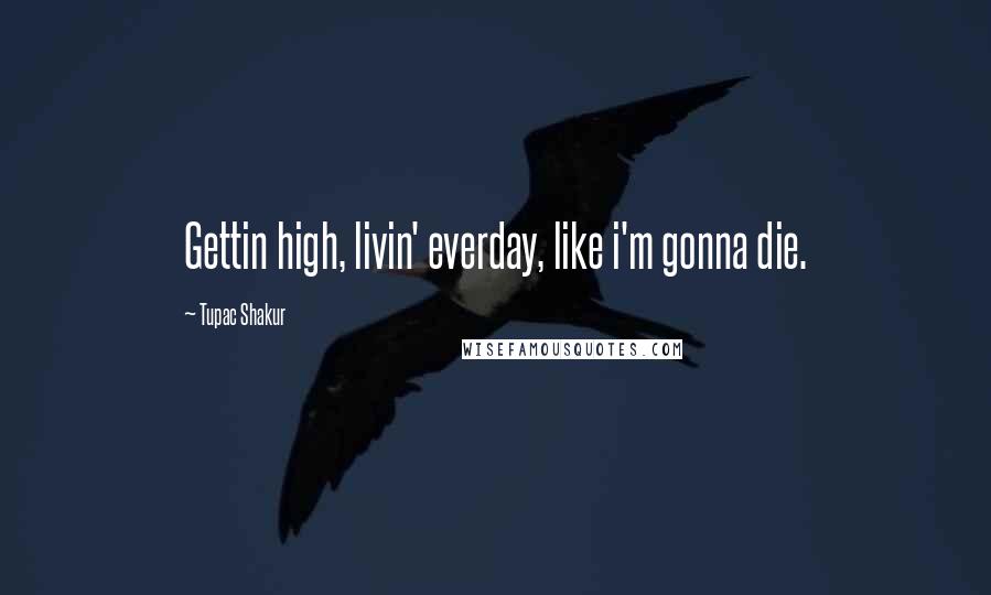 Tupac Shakur Quotes: Gettin high, livin' everday, like i'm gonna die.