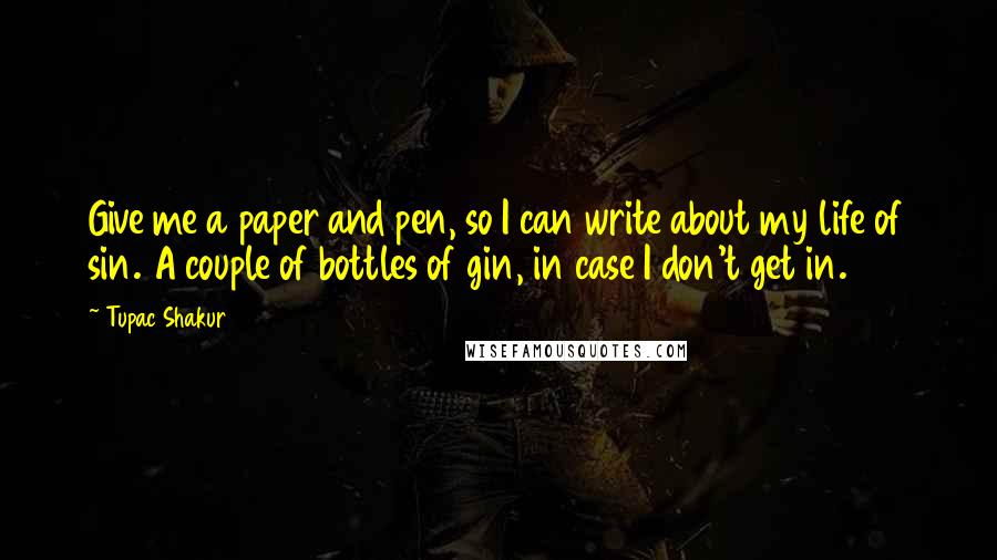 Tupac Shakur Quotes: Give me a paper and pen, so I can write about my life of sin. A couple of bottles of gin, in case I don't get in.