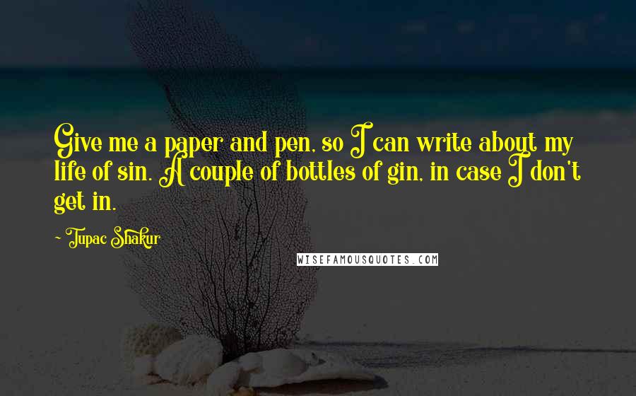 Tupac Shakur Quotes: Give me a paper and pen, so I can write about my life of sin. A couple of bottles of gin, in case I don't get in.