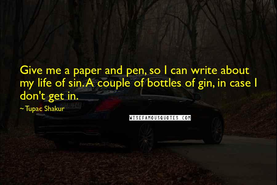 Tupac Shakur Quotes: Give me a paper and pen, so I can write about my life of sin. A couple of bottles of gin, in case I don't get in.