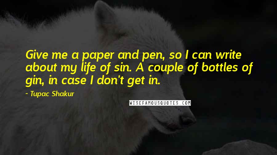 Tupac Shakur Quotes: Give me a paper and pen, so I can write about my life of sin. A couple of bottles of gin, in case I don't get in.