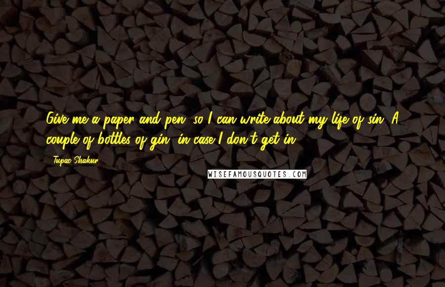 Tupac Shakur Quotes: Give me a paper and pen, so I can write about my life of sin. A couple of bottles of gin, in case I don't get in.