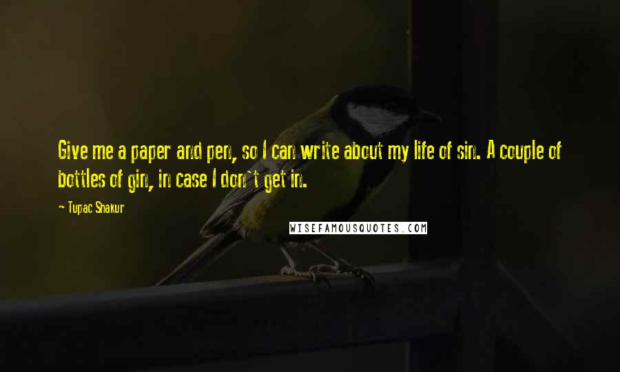 Tupac Shakur Quotes: Give me a paper and pen, so I can write about my life of sin. A couple of bottles of gin, in case I don't get in.