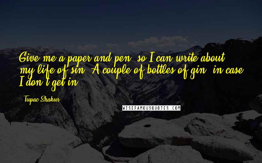 Tupac Shakur Quotes: Give me a paper and pen, so I can write about my life of sin. A couple of bottles of gin, in case I don't get in.