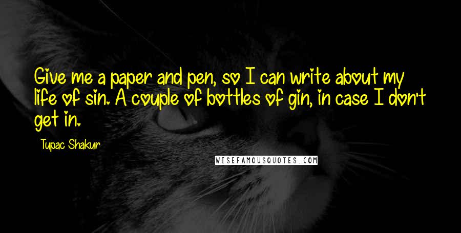 Tupac Shakur Quotes: Give me a paper and pen, so I can write about my life of sin. A couple of bottles of gin, in case I don't get in.