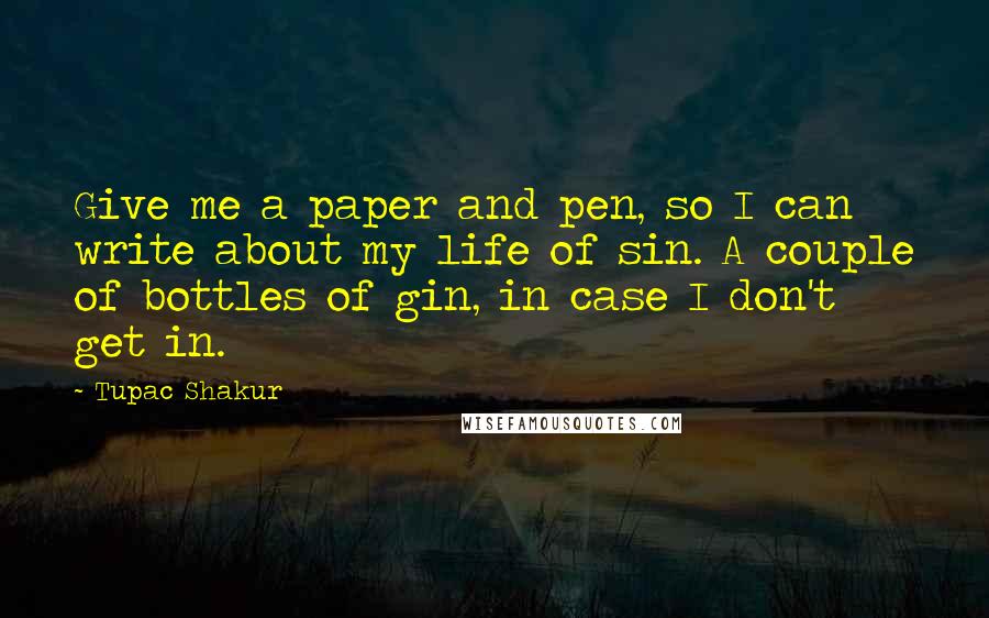 Tupac Shakur Quotes: Give me a paper and pen, so I can write about my life of sin. A couple of bottles of gin, in case I don't get in.
