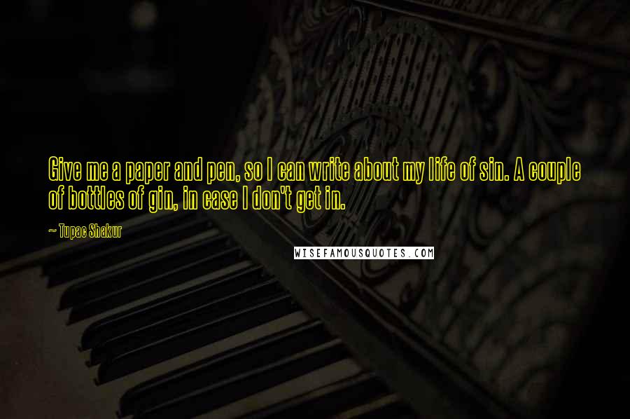 Tupac Shakur Quotes: Give me a paper and pen, so I can write about my life of sin. A couple of bottles of gin, in case I don't get in.