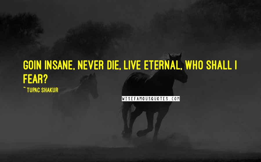 Tupac Shakur Quotes: Goin insane, never die, live eternal, who shall I fear?