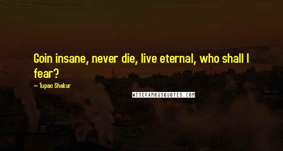 Tupac Shakur Quotes: Goin insane, never die, live eternal, who shall I fear?
