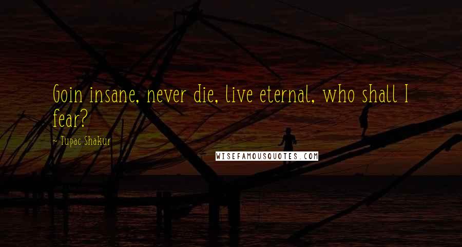 Tupac Shakur Quotes: Goin insane, never die, live eternal, who shall I fear?