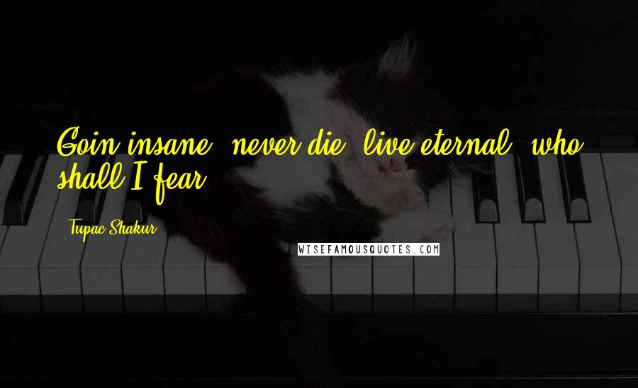 Tupac Shakur Quotes: Goin insane, never die, live eternal, who shall I fear?