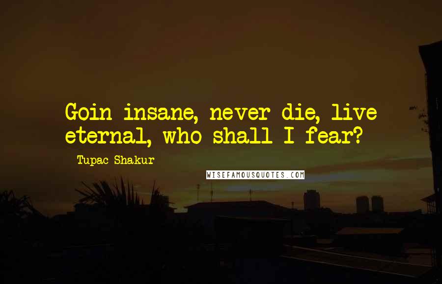 Tupac Shakur Quotes: Goin insane, never die, live eternal, who shall I fear?