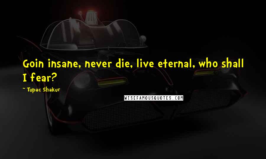 Tupac Shakur Quotes: Goin insane, never die, live eternal, who shall I fear?