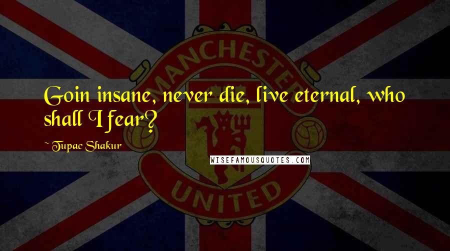 Tupac Shakur Quotes: Goin insane, never die, live eternal, who shall I fear?