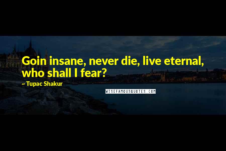 Tupac Shakur Quotes: Goin insane, never die, live eternal, who shall I fear?